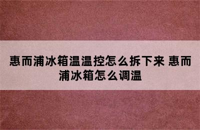 惠而浦冰箱温温控怎么拆下来 惠而浦冰箱怎么调温